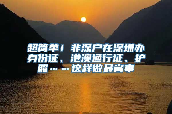 超简单！非深户在深圳办身份证、港澳通行证、护照……这样做最省事