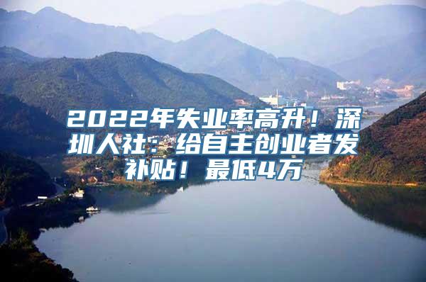 2022年失业率高升！深圳人社：给自主创业者发补贴！最低4万