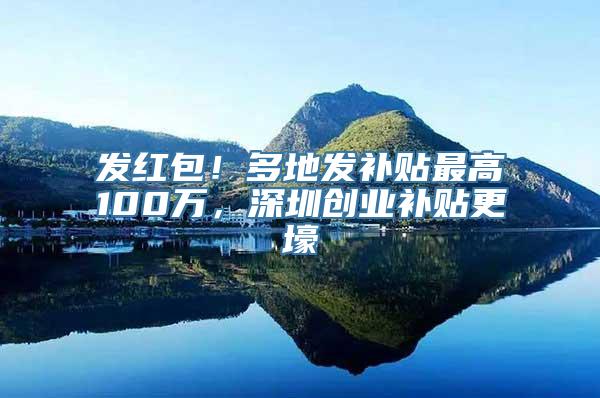 发红包！多地发补贴最高100万，深圳创业补贴更壕