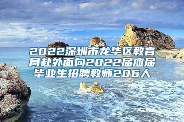 2022深圳市龙华区教育局赴外面向2022届应届毕业生招聘教师206人