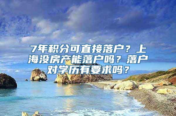 7年积分可直接落户？上海没房产能落户吗？落户对学历有要求吗？