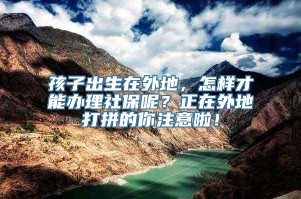 孩子出生在外地，怎样才能办理社保呢？正在外地打拼的你注意啦！