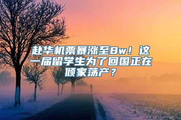 赴华机票暴涨至8w！这一届留学生为了回国正在倾家荡产？