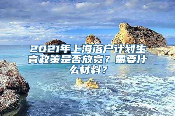 2021年上海落户计划生育政策是否放宽？需要什么材料？