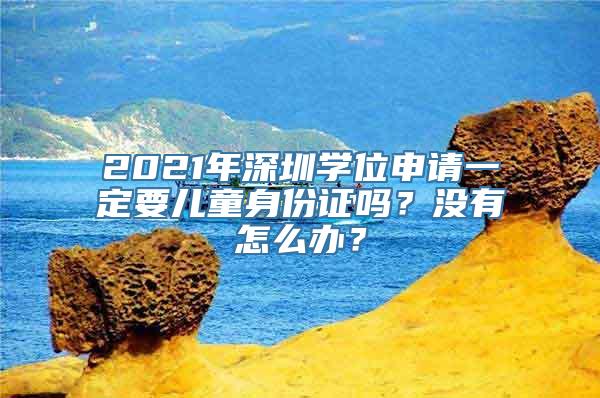 2021年深圳学位申请一定要儿童身份证吗？没有怎么办？