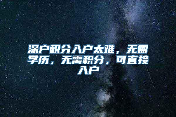 深户积分入户太难，无需学历，无需积分，可直接入户