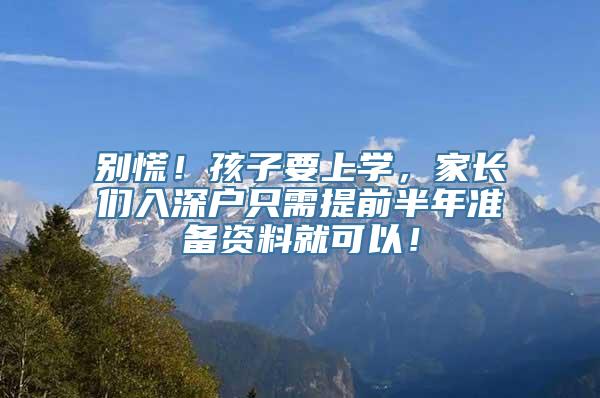 别慌！孩子要上学，家长们入深户只需提前半年准备资料就可以！