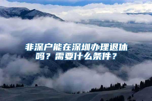 非深户能在深圳办理退休吗？需要什么条件？