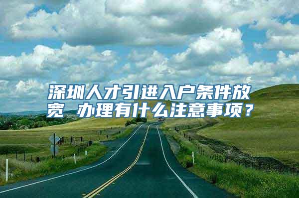 深圳人才引进入户条件放宽 办理有什么注意事项？