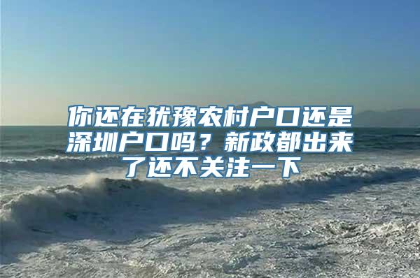 你还在犹豫农村户口还是深圳户口吗？新政都出来了还不关注一下