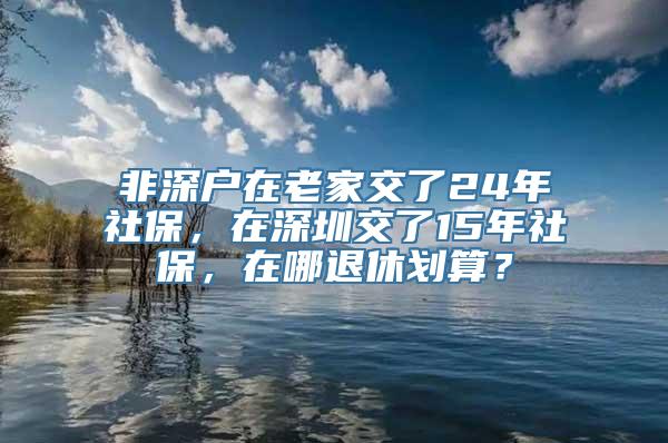 非深户在老家交了24年社保，在深圳交了15年社保，在哪退休划算？