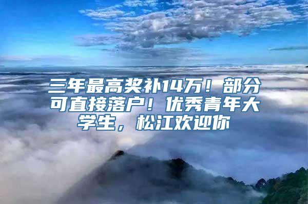 三年最高奖补14万！部分可直接落户！优秀青年大学生，松江欢迎你