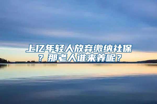 上亿年轻人放弃缴纳社保？那老人谁来养呢？