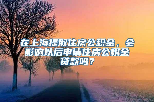 在上海提取住房公积金，会影响以后申请住房公积金贷款吗？