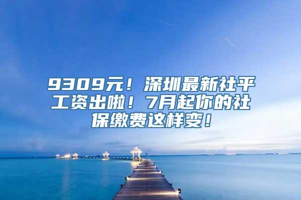 9309元！深圳最新社平工资出啦！7月起你的社保缴费这样变！