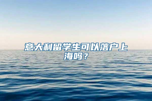 意大利留学生可以落户上海吗？