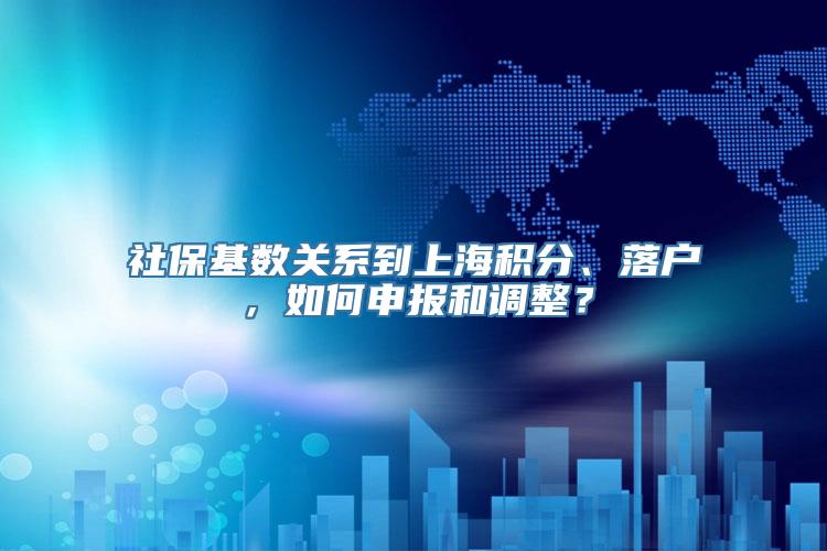 社保基数关系到上海积分、落户，如何申报和调整？