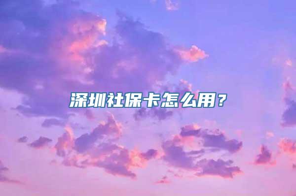 深圳社保卡怎么用？