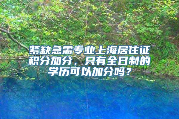 紧缺急需专业上海居住证积分加分，只有全日制的学历可以加分吗？