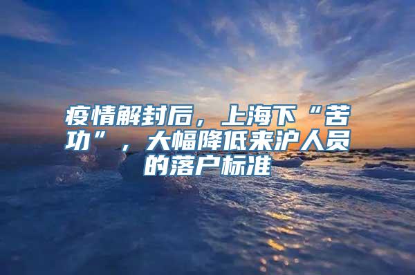 疫情解封后，上海下“苦功”，大幅降低来沪人员的落户标准