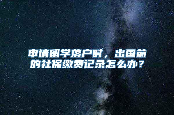 申请留学落户时，出国前的社保缴费记录怎么办？