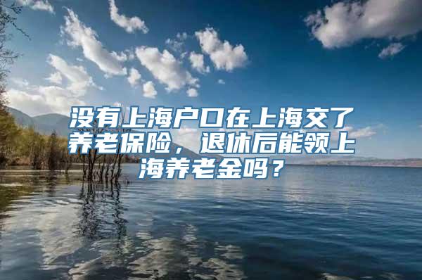 没有上海户口在上海交了养老保险，退休后能领上海养老金吗？