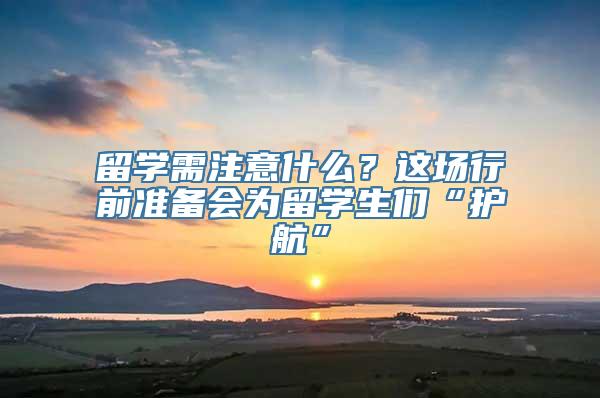 留学需注意什么？这场行前准备会为留学生们“护航”