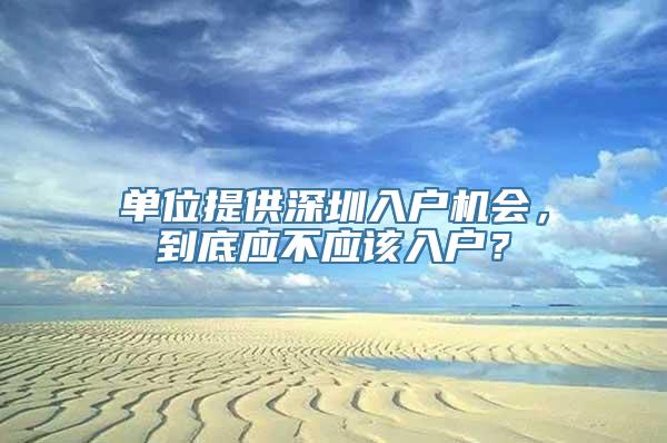 单位提供深圳入户机会，到底应不应该入户？