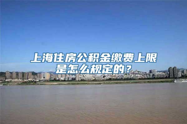 上海住房公积金缴费上限是怎么规定的？