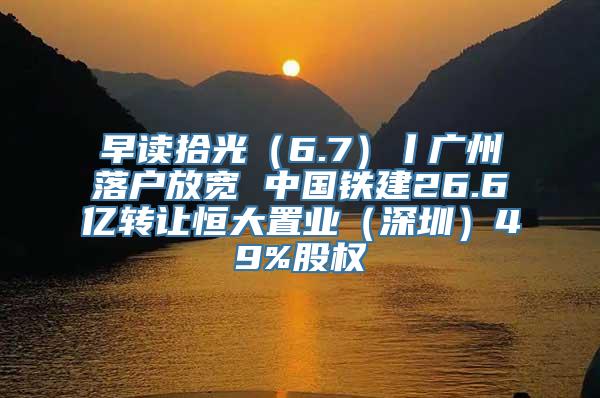 早读拾光（6.7）丨广州落户放宽 中国铁建26.6亿转让恒大置业（深圳）49%股权