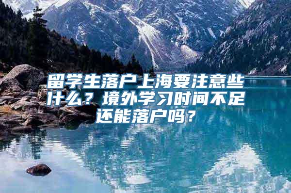 留学生落户上海要注意些什么？境外学习时间不足还能落户吗？