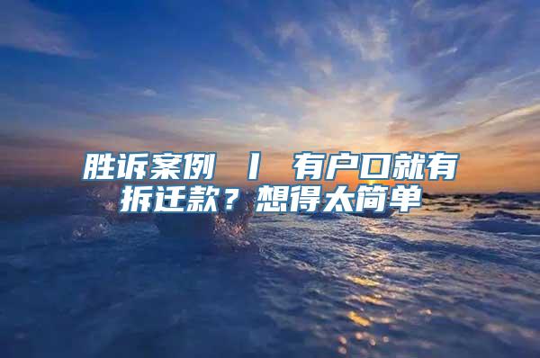 胜诉案例 丨 有户口就有拆迁款？想得太简单