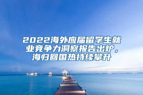 2022海外应届留学生就业竞争力洞察报告出炉，海归回国热持续攀升