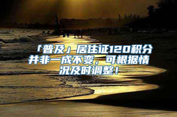 「普及」居住证120积分并非一成不变，可根据情况及时调整！