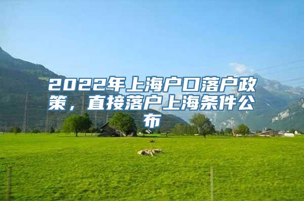 2022年上海户口落户政策，直接落户上海条件公布