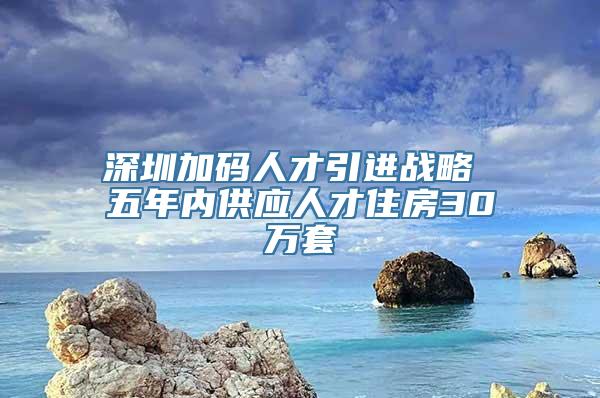 深圳加码人才引进战略 五年内供应人才住房30万套