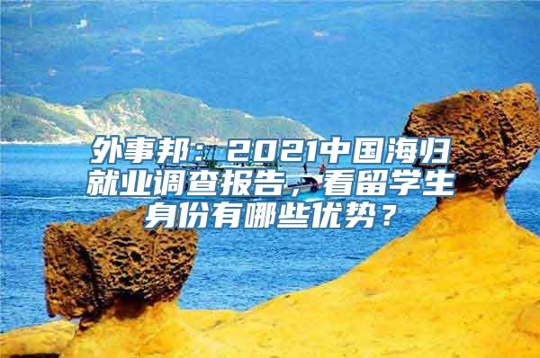 外事邦：2021中国海归就业调查报告，看留学生身份有哪些优势？