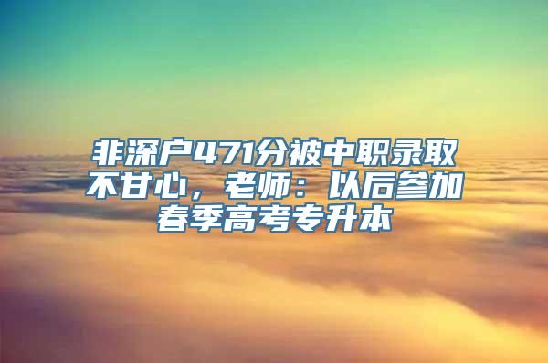 非深户471分被中职录取不甘心，老师：以后参加春季高考专升本