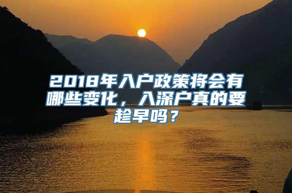 2018年入户政策将会有哪些变化，入深户真的要趁早吗？