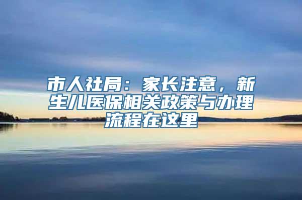 市人社局：家长注意，新生儿医保相关政策与办理流程在这里