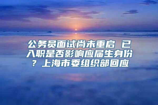 公务员面试尚未重启 已入职是否影响应届生身份？上海市委组织部回应