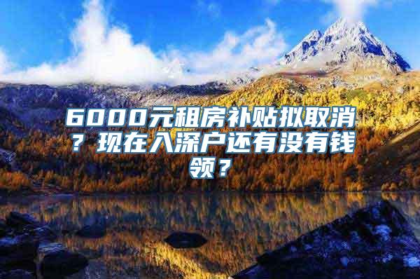 6000元租房补贴拟取消？现在入深户还有没有钱领？