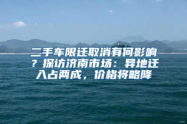 二手车限迁取消有何影响？探访济南市场：异地迁入占两成，价格将略降