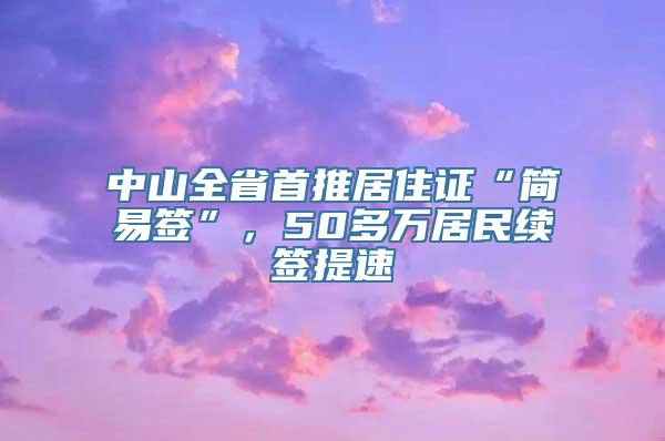 中山全省首推居住证“简易签”，50多万居民续签提速