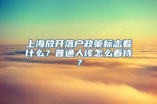 上海放开落户政策标志着什么？普通人该怎么看待？