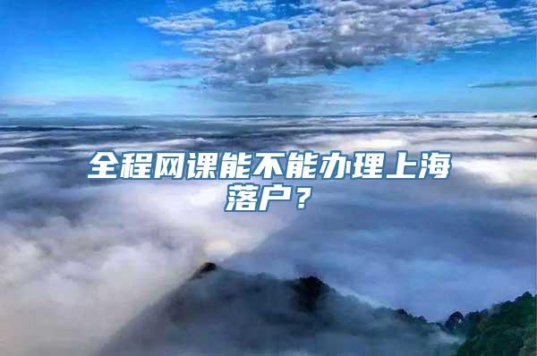 全程网课能不能办理上海落户？