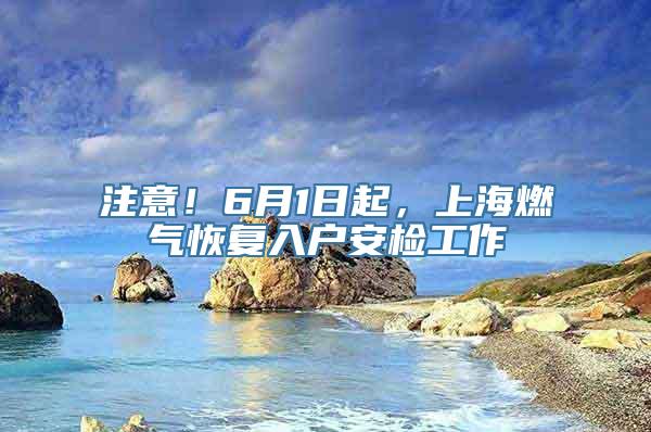 注意！6月1日起，上海燃气恢复入户安检工作