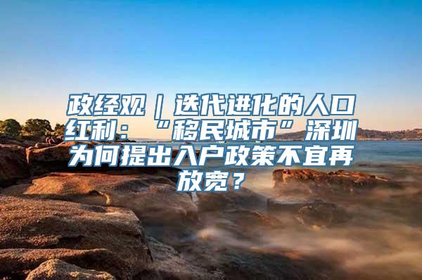 政经观｜迭代进化的人口红利：“移民城市”深圳为何提出入户政策不宜再放宽？