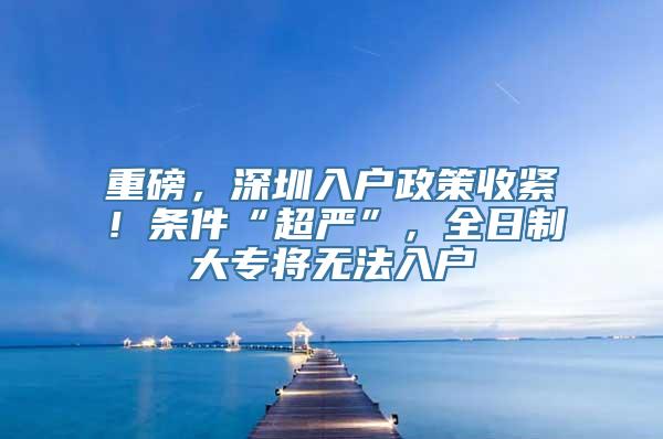 重磅，深圳入户政策收紧！条件“超严”，全日制大专将无法入户