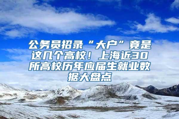 公务员招录“大户”竟是这几个高校！上海近30所高校历年应届生就业数据大盘点